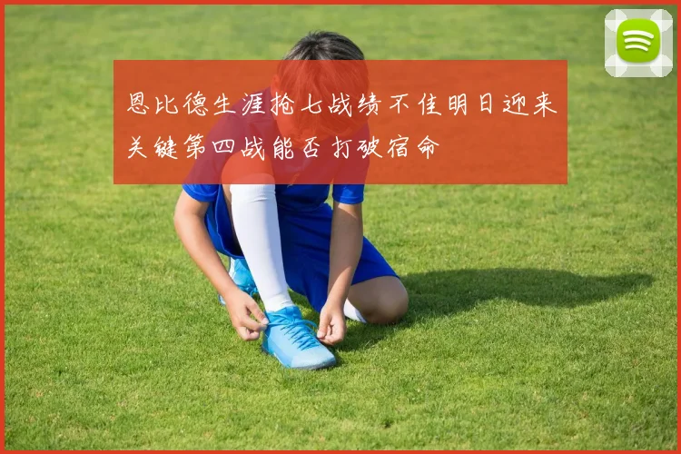 恩比德生涯抢七战绩不佳明日迎来关键第四战能否打破宿命