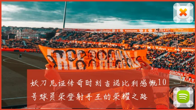 妖刀见证传奇时刻吉诺比利感慨10号球员荣登射手王的荣耀之路