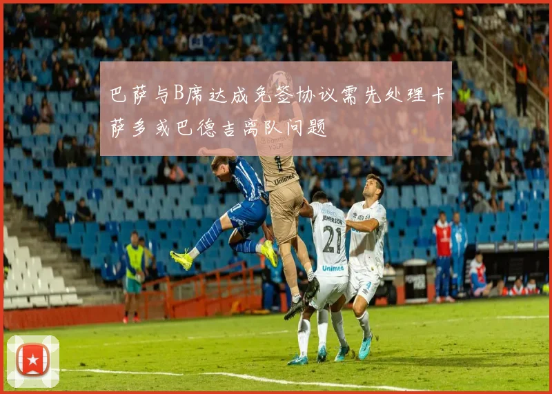 巴萨与B席达成免签协议需先处理卡萨多或巴德吉离队问题