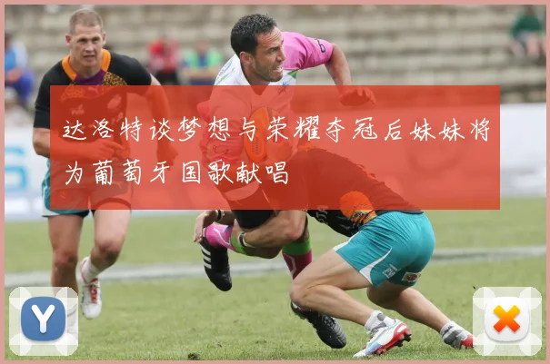 达洛特谈梦想与荣耀夺冠后妹妹将为葡萄牙国歌献唱