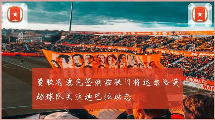 曼联有意免签利兹联门将达尔洛英超球队关注迪巴拉动态
