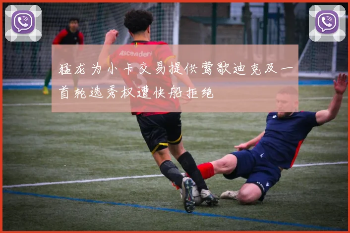 猛龙为小卡交易提供莺歌迪克及一首轮选秀权遭快船拒绝