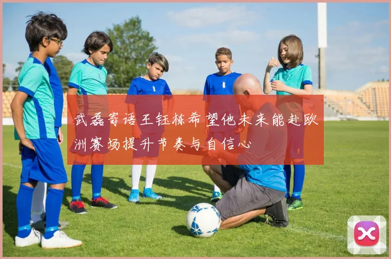 武磊寄语王钰栋希望他未来能赴欧洲赛场提升节奏与自信心