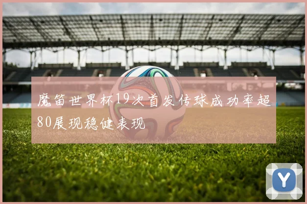 魔笛世界杯19次首发传球成功率超80展现稳健表现