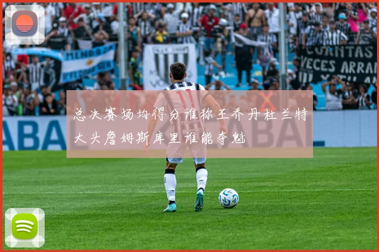 总决赛场均得分谁称王乔丹杜兰特大头詹姆斯库里谁能夺魁