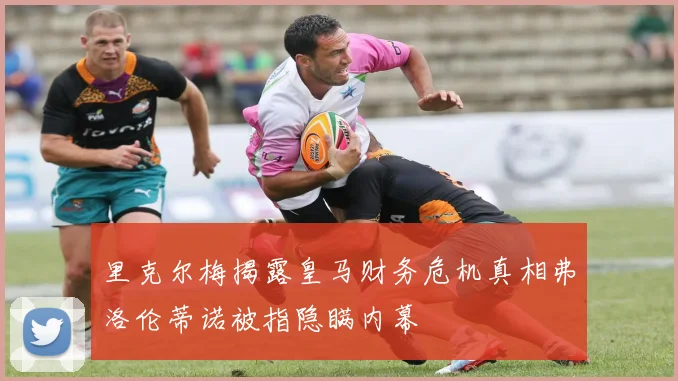 里克尔梅揭露皇马财务危机真相弗洛伦蒂诺被指隐瞒内幕