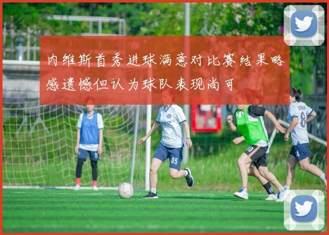 内维斯首秀进球满意对比赛结果略感遗憾但认为球队表现尚可