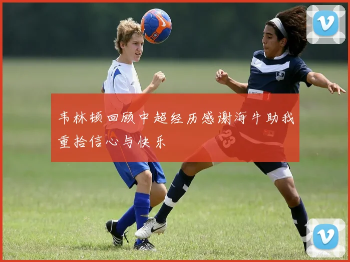 韦林顿回顾中超经历感谢海牛助我重拾信心与快乐