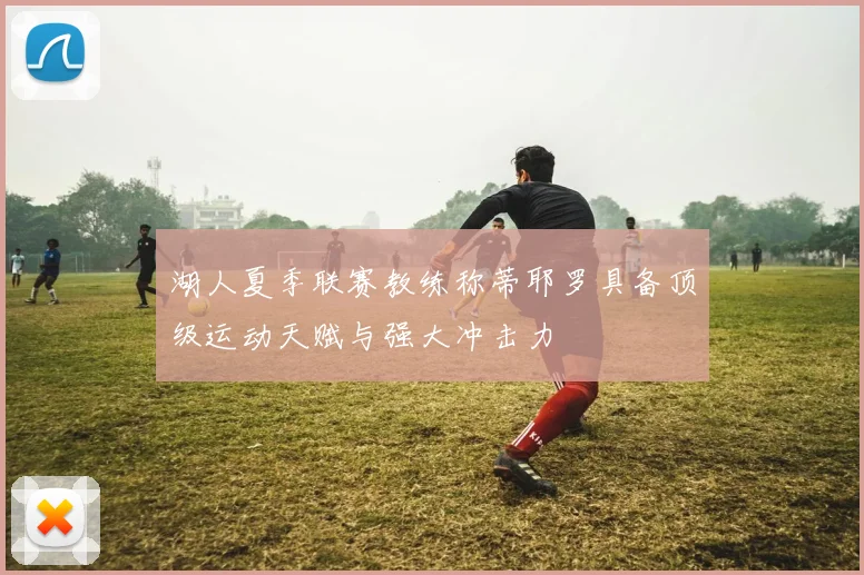 湖人夏季联赛教练称蒂耶罗具备顶级运动天赋与强大冲击力