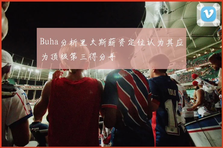 Buha分析里夫斯薪资定位认为其应为顶级第三得分手