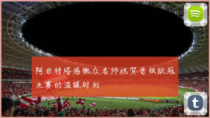 阿尔特塔感慨众名帅祝贺晋级欧冠决赛的温暖时刻