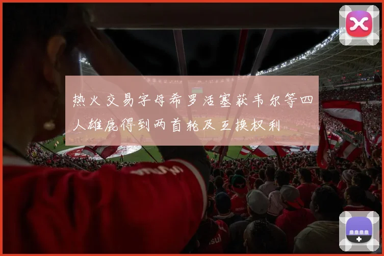 热火交易字母希罗活塞获韦尔等四人雄鹿得到两首轮及互换权利