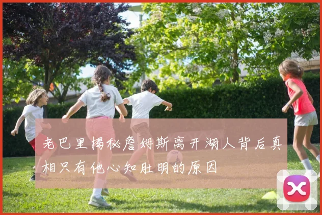 老巴里揭秘詹姆斯离开湖人背后真相只有他心知肚明的原因