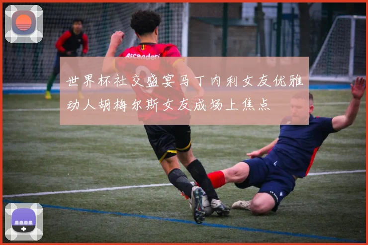 世界杯社交盛宴马丁内利女友优雅动人胡梅尔斯女友成场上焦点