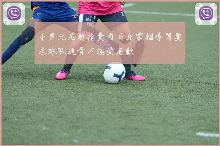 小罗比尼奥指责内马尔掌掴辱骂要求球队追责不接受道歉