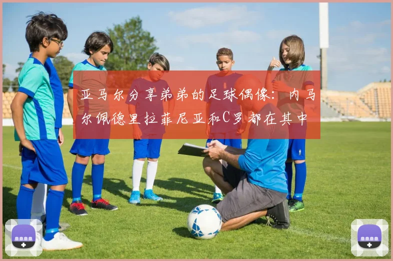 亚马尔分享弟弟的足球偶像：内马尔佩德里拉菲尼亚和C罗都在其中
