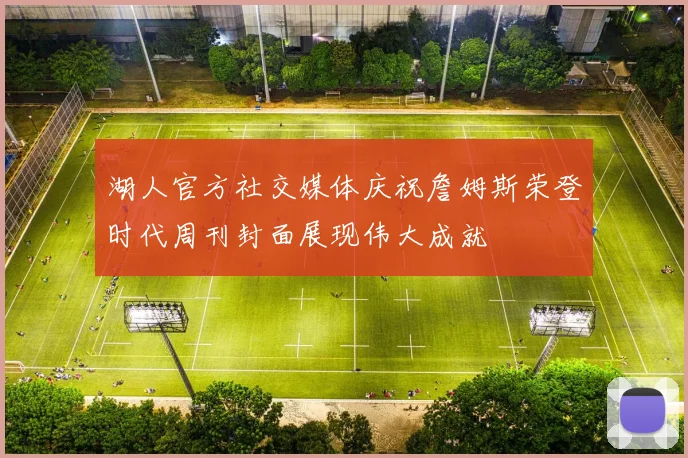湖人官方社交媒体庆祝詹姆斯荣登时代周刊封面展现伟大成就