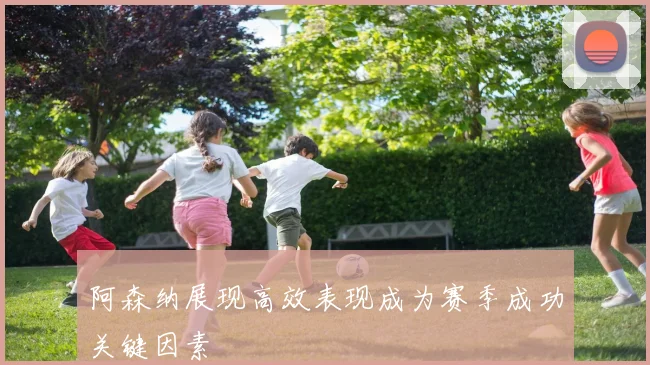 阿森纳展现高效表现成为赛季成功关键因素