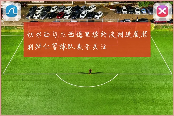 切尔西与杰西德里续约谈判进展顺利拜仁等球队表示关注