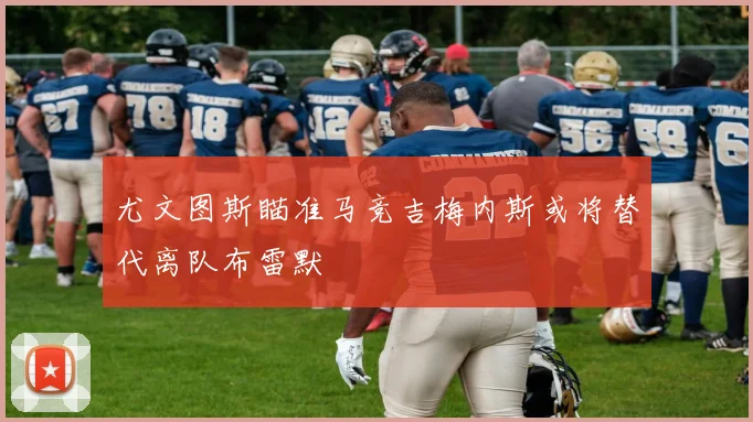 尤文图斯瞄准马竞吉梅内斯或将替代离队布雷默