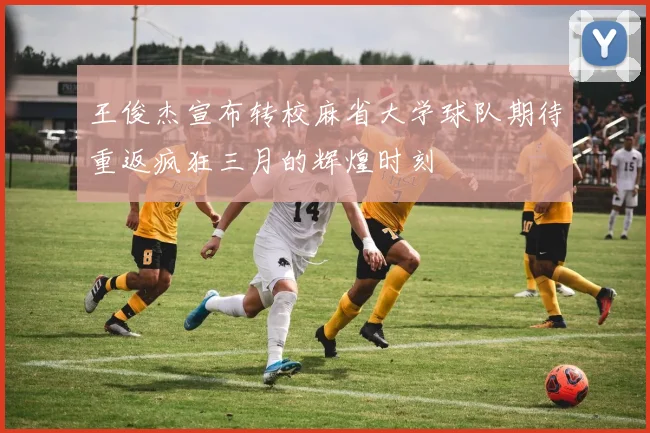 王俊杰宣布转校麻省大学球队期待重返疯狂三月的辉煌时刻