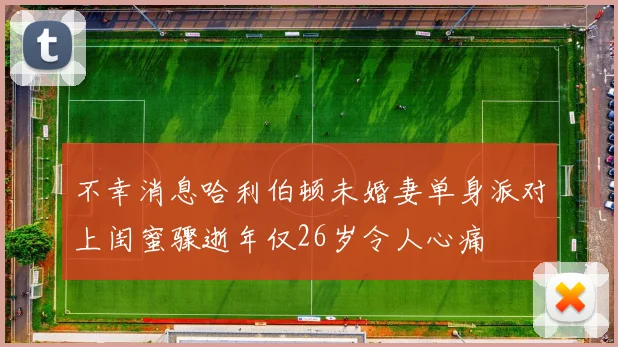 不幸消息哈利伯顿未婚妻单身派对上闺蜜骤逝年仅26岁令人心痛
