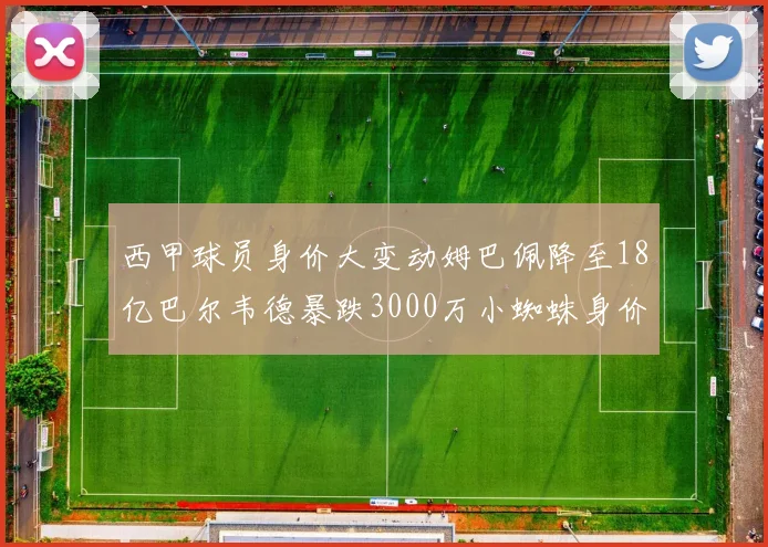 西甲球员身价大变动姆巴佩降至18亿巴尔韦德暴跌3000万小蜘蛛身价达1亿
