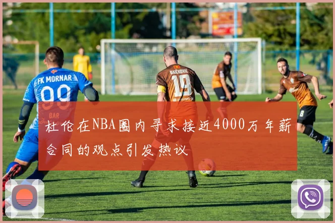 杜伦在NBA圈内寻求接近4000万年薪合同的观点引发热议